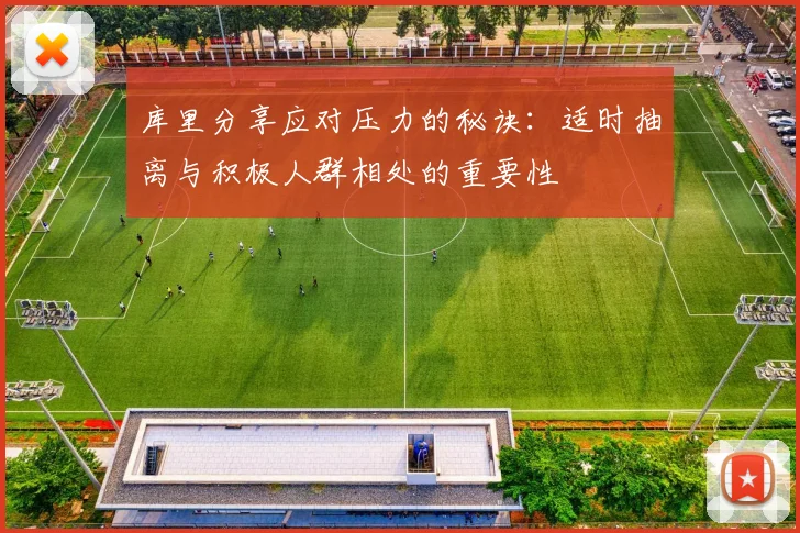 库里分享应对压力的秘诀：适时抽离与积极人群相处的重要性