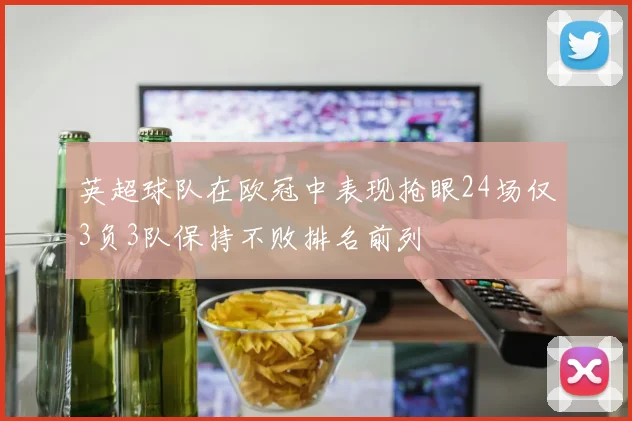 英超球队在欧冠中表现抢眼24场仅3负3队保持不败排名前列
