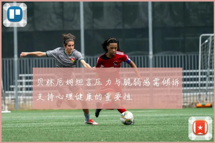 贝林厄姆坦言压力与脆弱感需倾诉支持心理健康的重要性