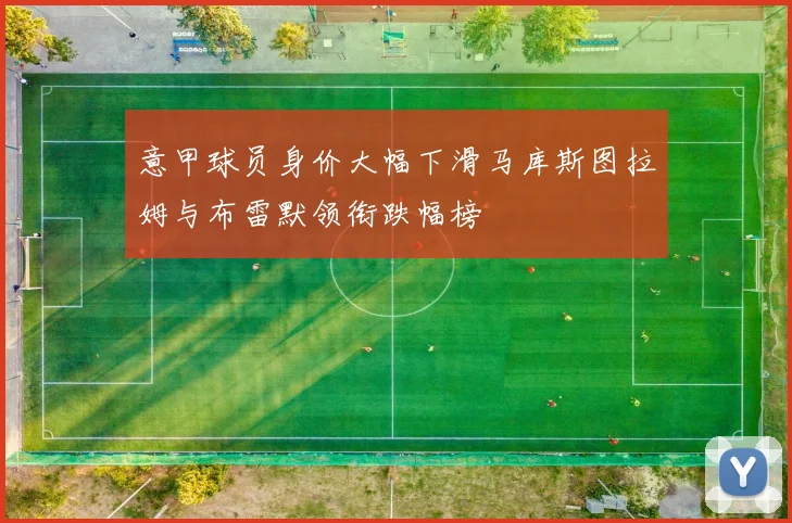 意甲球员身价大幅下滑马库斯图拉姆与布雷默领衔跌幅榜