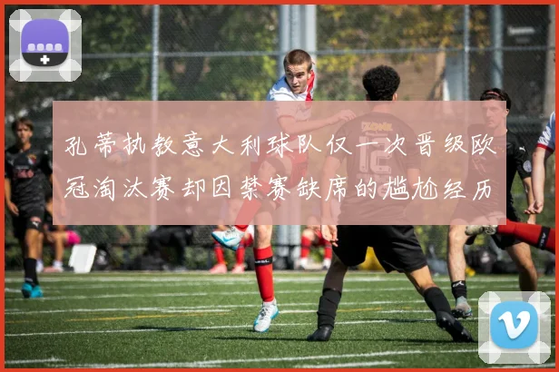 孔蒂执教意大利球队仅一次晋级欧冠淘汰赛却因禁赛缺席的尴尬经历