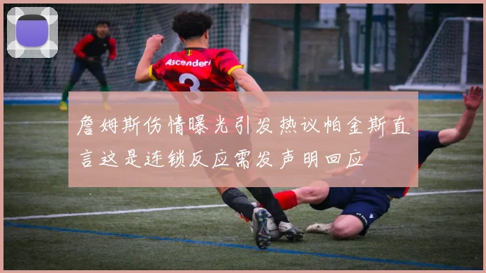 詹姆斯伤情曝光引发热议帕金斯直言这是连锁反应需发声明回应