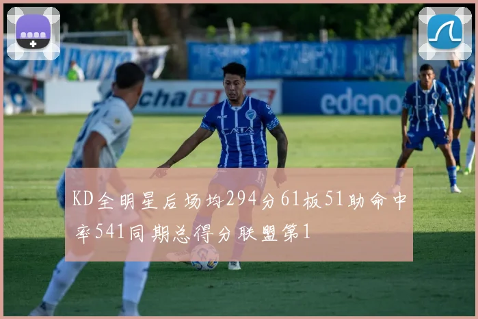 KD全明星后场均294分61板51助命中率541同期总得分联盟第1