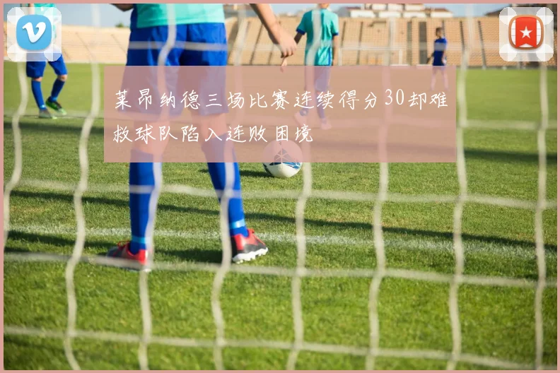 莱昂纳德三场比赛连续得分30却难救球队陷入连败困境
