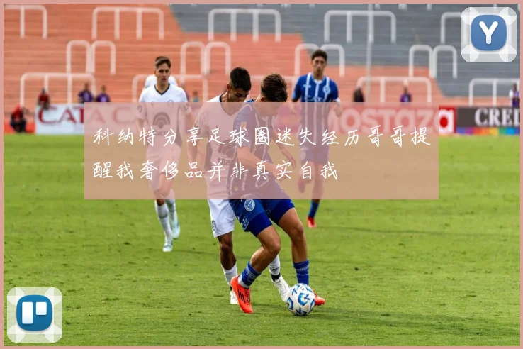 科纳特分享足球圈迷失经历哥哥提醒我奢侈品并非真实自我