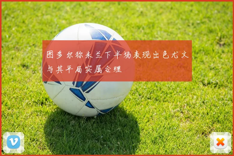 图多尔称米兰下半场表现出色尤文与其平局实属合理