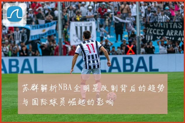 苏群解析NBA全明星改制背后的趋势与国际球员崛起的影响