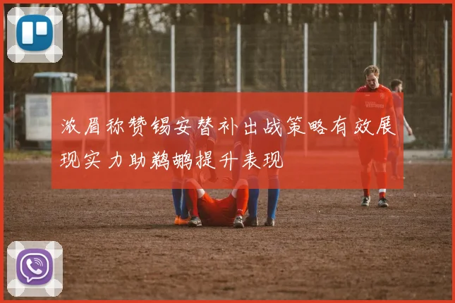 浓眉称赞锡安替补出战策略有效展现实力助鹈鹕提升表现