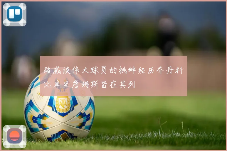 路威谈伟大球员的挑衅经历乔丹科比库里詹姆斯皆在其列