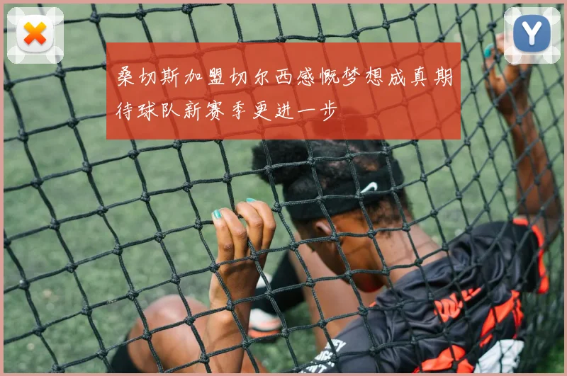 桑切斯加盟切尔西感慨梦想成真期待球队新赛季更进一步