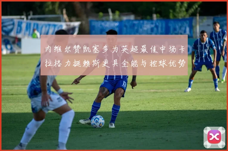 内维尔赞凯塞多为英超最佳中场卡拉格力挺赖斯更具全能与控球优势