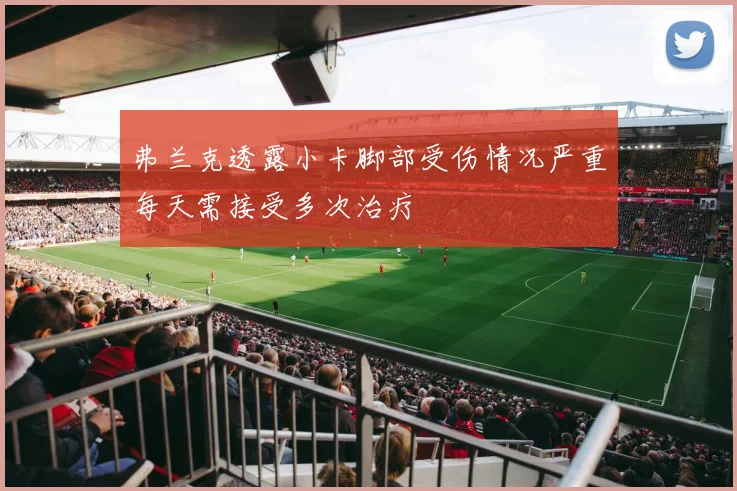 弗兰克透露小卡脚部受伤情况严重每天需接受多次治疗