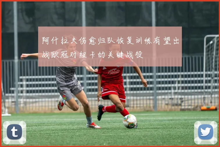 阿什拉夫伤愈归队恢复训练有望出战欧冠对纽卡的关键战役