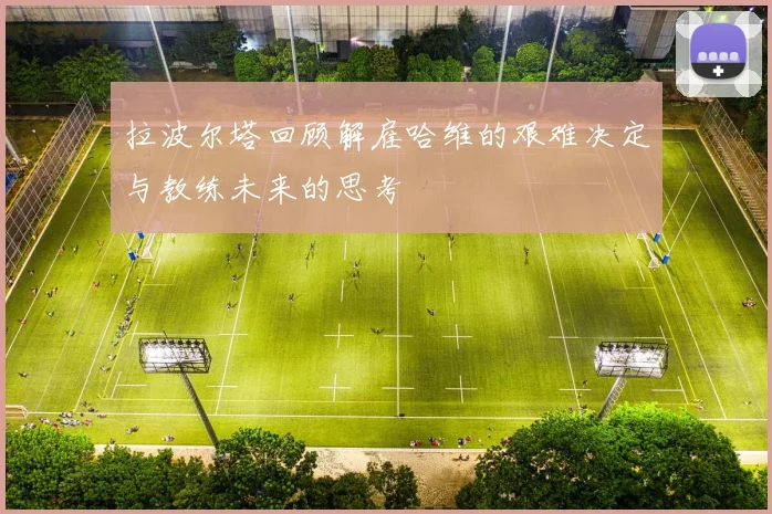 拉波尔塔回顾解雇哈维的艰难决定与教练未来的思考