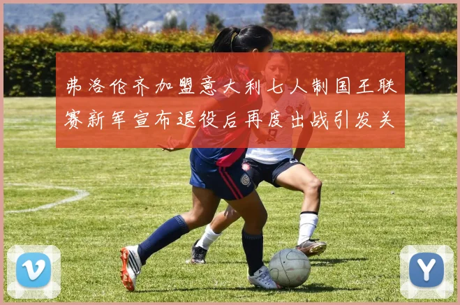 弗洛伦齐加盟意大利七人制国王联赛新军宣布退役后再度出战引发关注