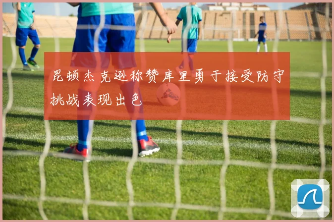昆顿杰克逊称赞库里勇于接受防守挑战表现出色