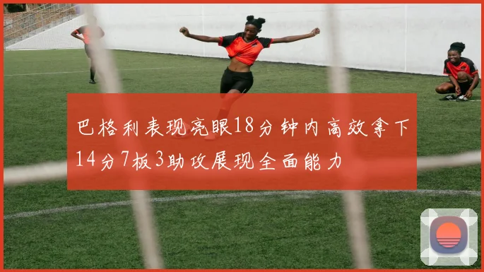 巴格利表现亮眼18分钟内高效拿下14分7板3助攻展现全面能力