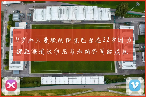 9岁加入曼联的伊克巴尔在22岁时力挽狂澜淘汰印尼与加纳乔同龄成就辉煌