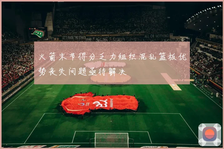 火箭末节得分乏力组织混乱篮板优势丧失问题亟待解决